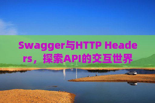 Swagger与HTTP Headers,探索API的交互世界
